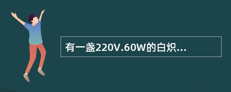 有一盏220V.60W的白炽灯，接在电压为220V.频率为50Hz的交流电源上，