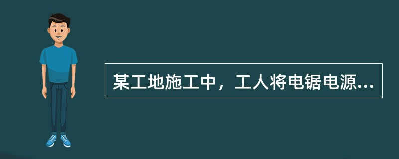 某工地施工中，工人将电锯电源线挂在闸刀开关上面，刚一按动开关就触电倒地，抢救无效