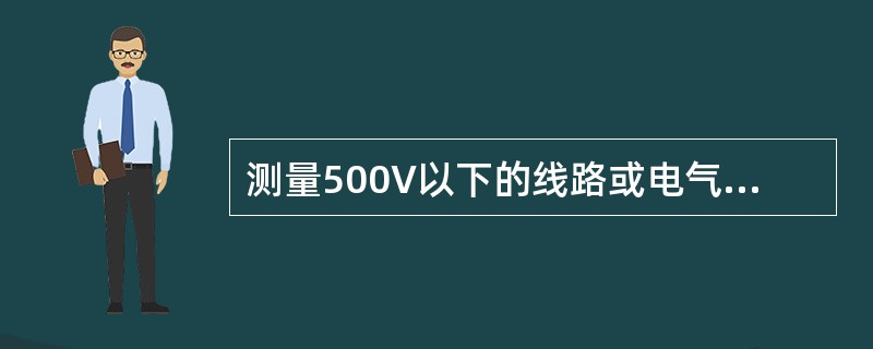 测量500V以下的线路或电气设备的绝缘电阻,应选用500V或100OV的兆欧表。