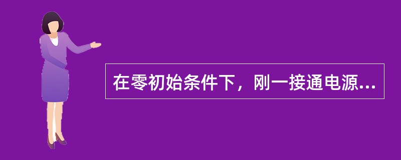 在零初始条件下，刚一接通电源瞬间，电感元件相当于短路。