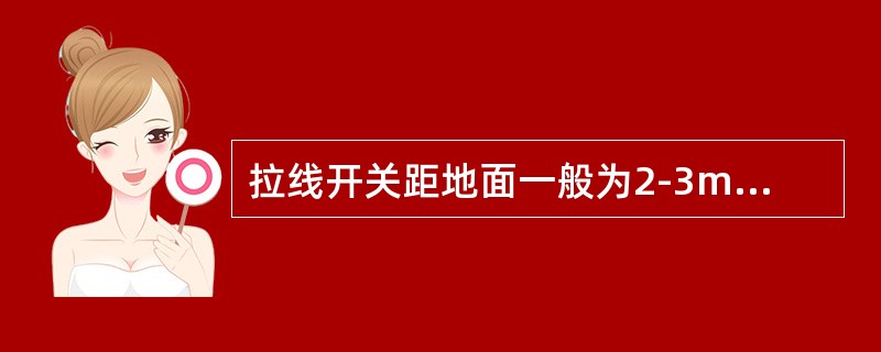 拉线开关距地面一般为2-3m,距门框为0.15-0.2m。