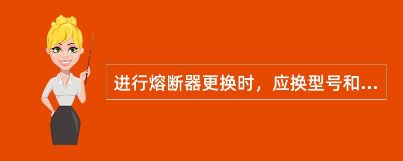 进行熔断器更换时，应换型号和容量相同的熔断器。