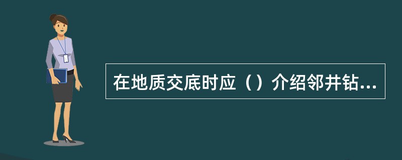 在地质交底时应（）介绍邻井钻遇油气水的层位、井深、地层压力等情况。