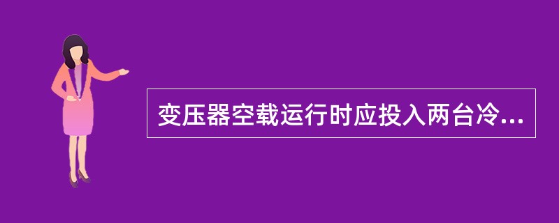 变压器空载运行时应投入两台冷却器。