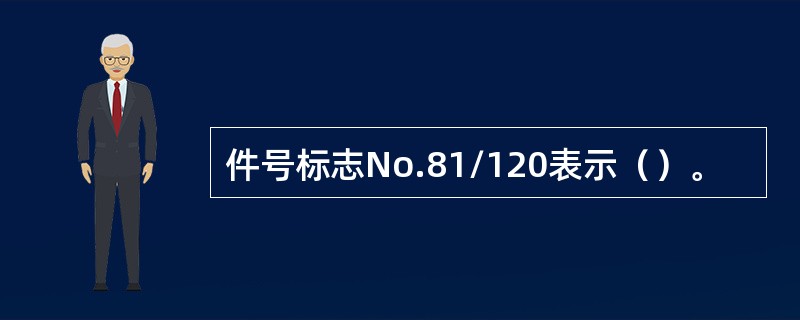件号标志No.81/120表示()。 件号标志No.81/120表示()。
