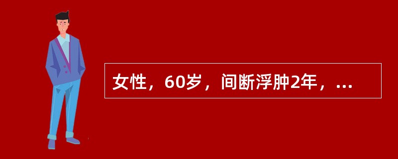 女性，60岁，间断浮肿2年，加重半月，伴气急、咯血3天，血压150／90mmHg