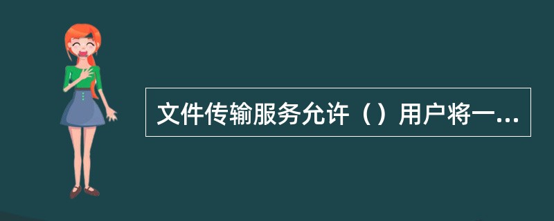 文件传输服务允许（）用户将一台计算机上的文件传送到另一台计算机上。