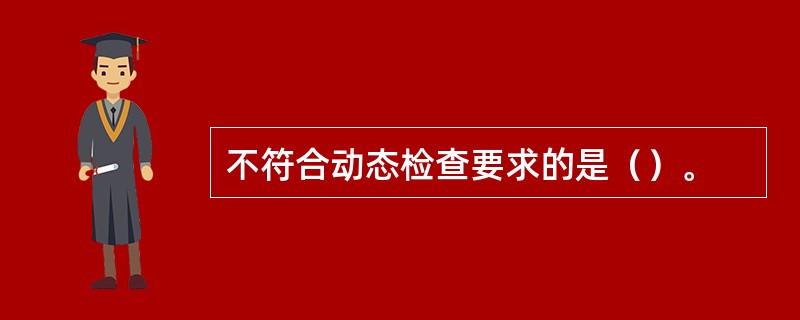 不符合动态检查要求的是（）。