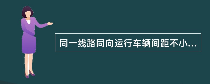 同一线路同向运行车辆间距不小于（）。