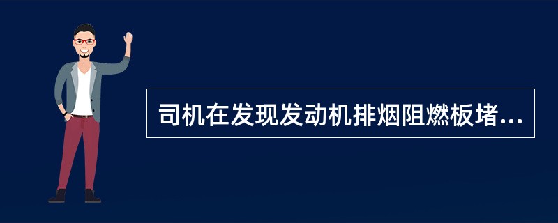 司机在发现发动机排烟阻燃板堵塞后，需要（）。