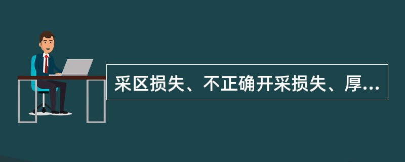 采区损失、不正确开采损失、厚度损失、面积损失统称为（）损失。