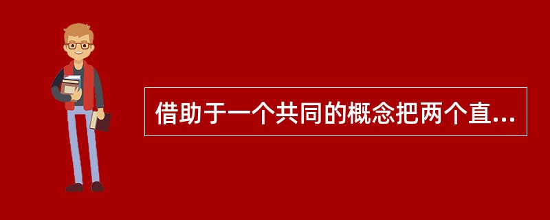 借助于一个共同的概念把两个直言判断联系起来，从而推出一个新结论的推理称为（）。