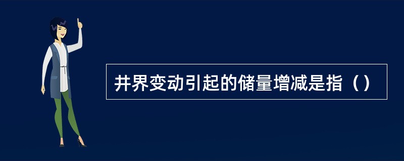 井界变动引起的储量增减是指（）