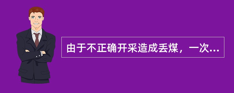 由于不正确开采造成丢煤，一次不合理损失工业储量达500－2000吨时，由（）负责