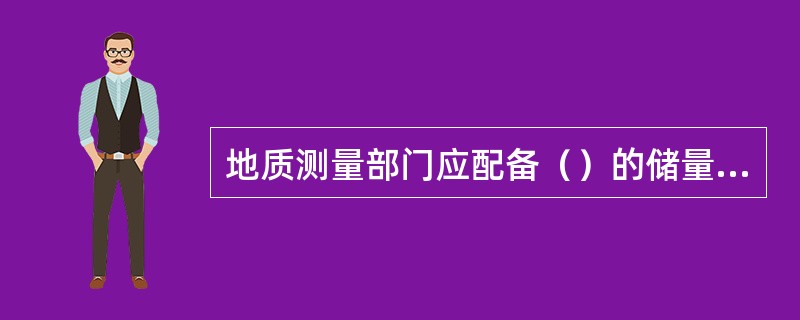 地质测量部门应配备（）的储量管理人员，按照本规程总则中规定的（）和内容进行具体的