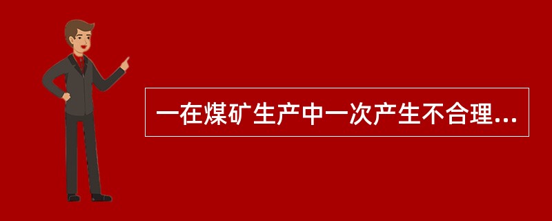 一在煤矿生产中一次产生不合理损失工业储量在（）以上时，由局长和局总工程师负责组织