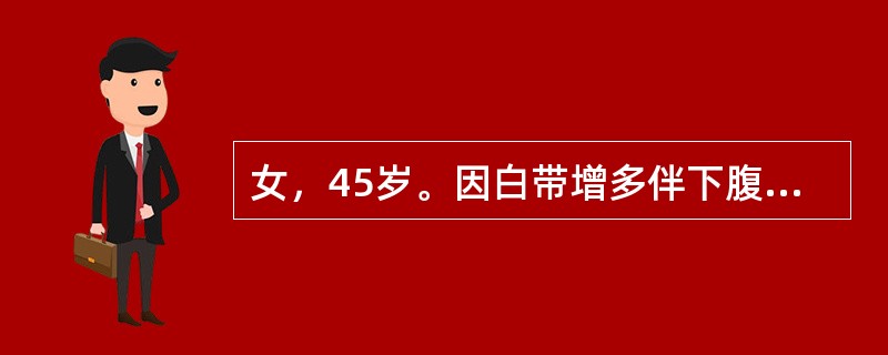 女，45岁。因白带增多伴下腹胀痛1年，性交后少量出血1个月就诊。妇科检查发现子宫