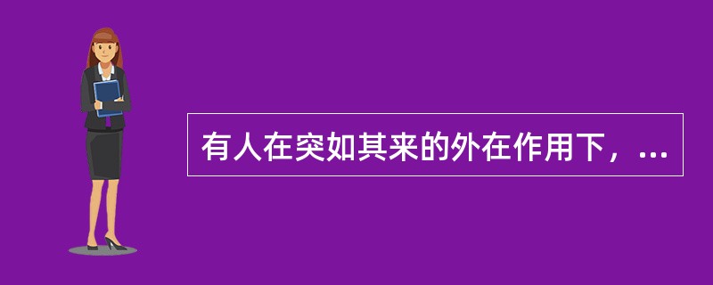 有人在突如其来的外在作用下，会产生勃然大怒、暴跳如雷、欣喜若狂的情绪反应，这种情