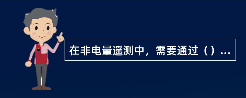 在非电量遥测中，需要通过（）把非电量的变化转化为电压值。