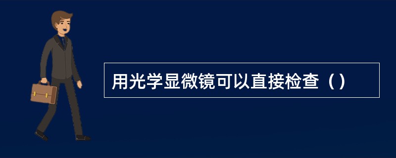 用光学显微镜可以直接检查（）