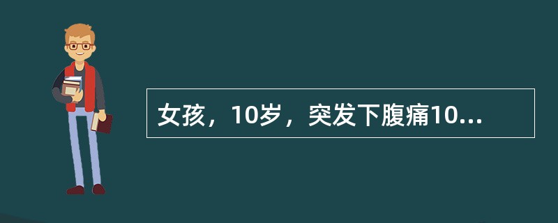 女孩，10岁，突发下腹痛10小时来院就诊，伴排尿困难，腹痛以下腹正中为主。查体：