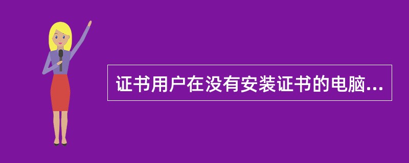 证书用户在没有安装证书的电脑上（）是可以进行的操作。