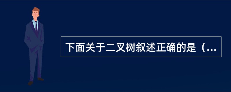 下面关于二叉树叙述正确的是（）。