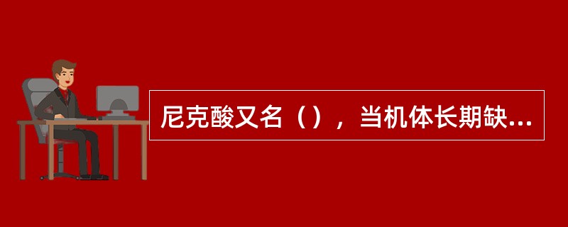 尼克酸又名（），当机体长期缺乏时引起的疾病称为（）。