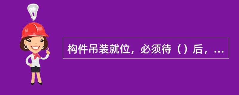 构件吊装就位，必须待（）后，作业人员方可离开现场。