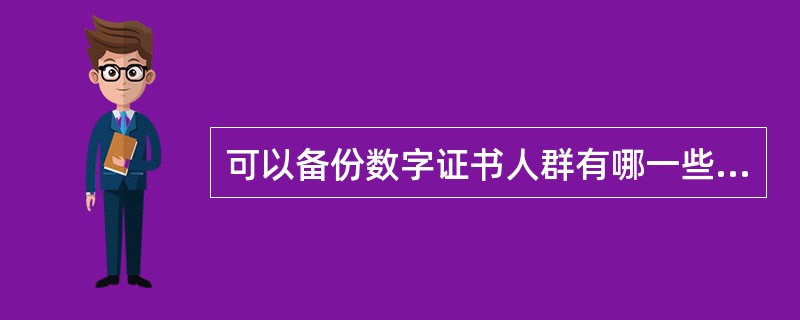 可以备份数字证书人群有哪一些？（）