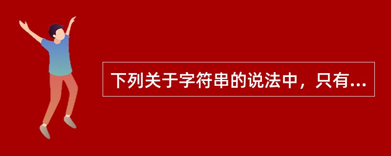 下列关于字符串的说法中，只有（）是正确的。