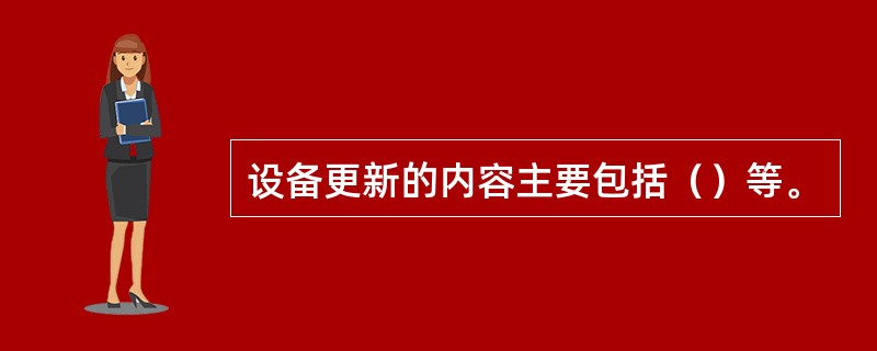 设备更新的内容主要包括（）等。