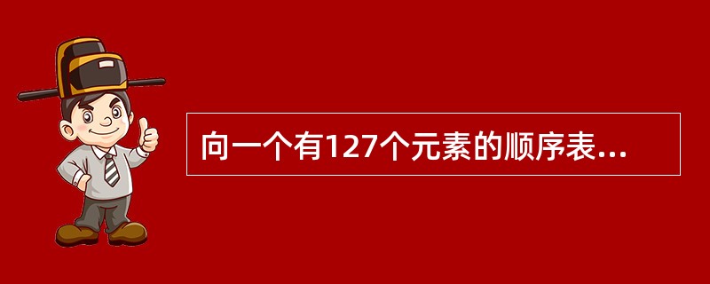 向一个有127个元素的顺序表中插入一个新元素并保持原来顺序不变，平均要移动个元素