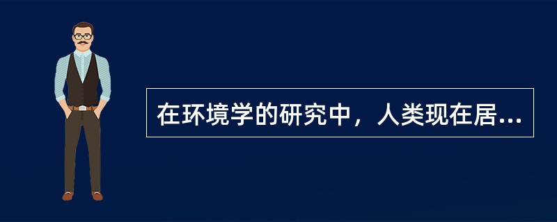 在环境学的研究中，人类现在居住、生活的环境被称为（）。