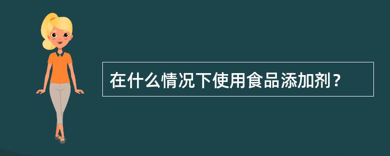 在什么情况下使用食品添加剂？