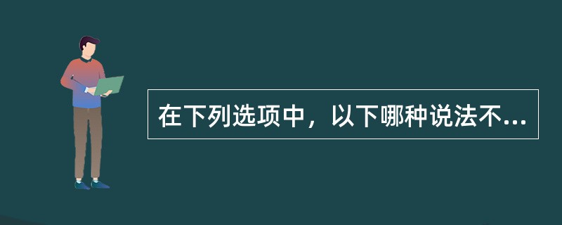 在下列选项中，以下哪种说法不正确（）