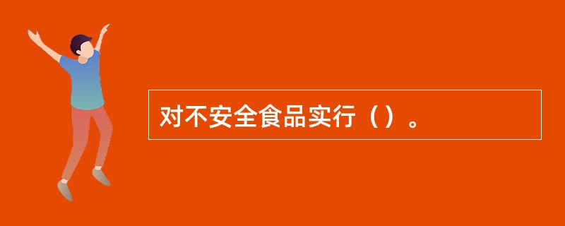 对不安全食品实行（）。