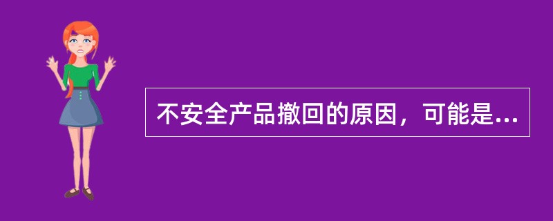 不安全产品撤回的原因，可能是（）。