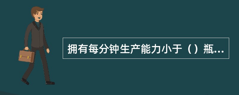 拥有每分钟生产能力小于（）瓶的碳酸饮料生产线的食品企业，不得申领饮料食品生产许可