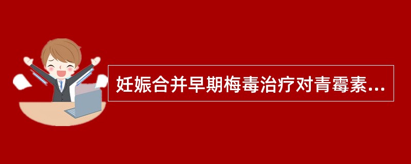 妊娠合并早期梅毒治疗对青霉素过敏患者选用妊娠合并早期梅毒治疗首选妊娠合并淋病治疗