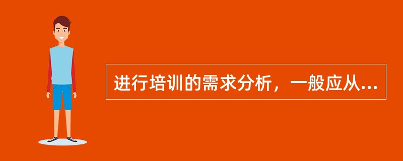 进行培训的需求分析，一般应从哪几方面入手（）。