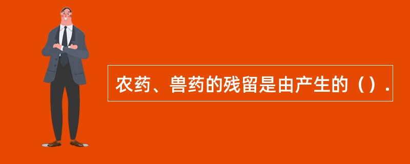 农药、兽药的残留是由产生的（）.