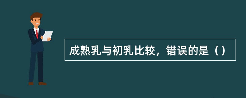 成熟乳与初乳比较，错误的是（）