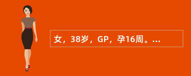 女，38岁，GP，孕16周。第一胎5年前，因早孕时患甲型肝炎而行人流；第二胎3年