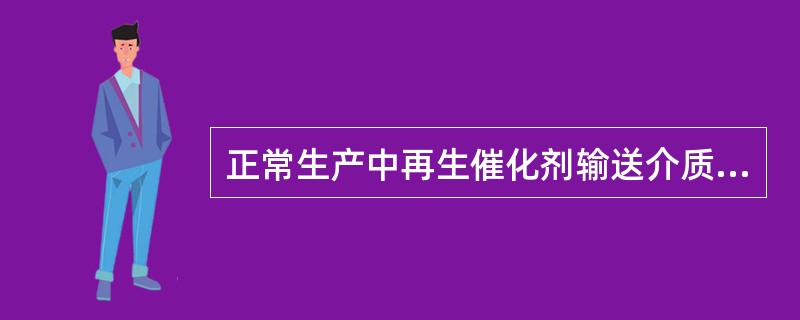 正常生产中再生催化剂输送介质是（）。