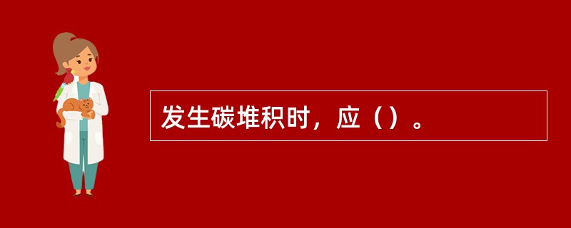 发生碳堆积时，应（）。