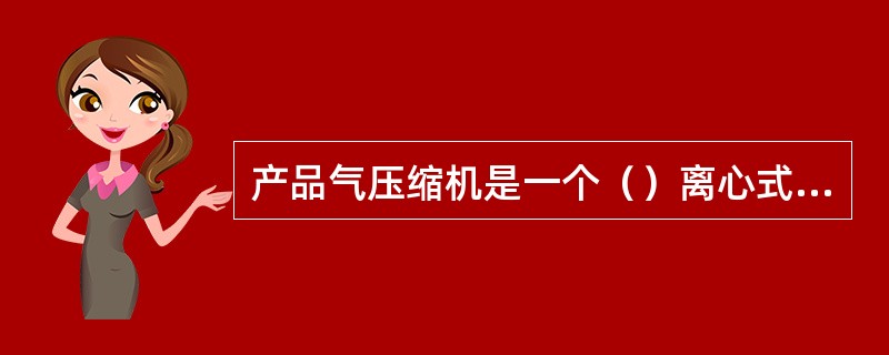 产品气压缩机是一个（）离心式压缩机。