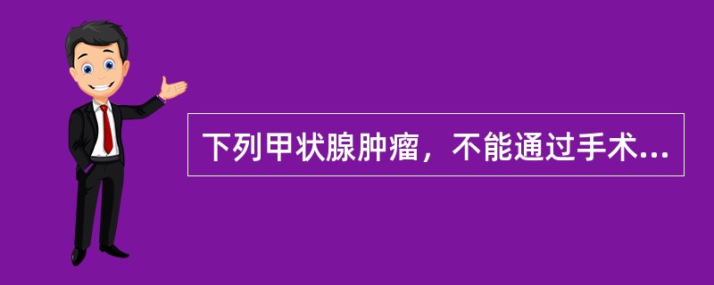 下列甲状腺肿瘤，不能通过手术治疗的是（）