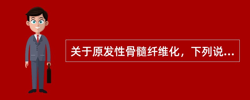 关于原发性骨髓纤维化，下列说法不正确的是（）