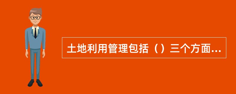 土地利用管理包括（）三个方面和内容。